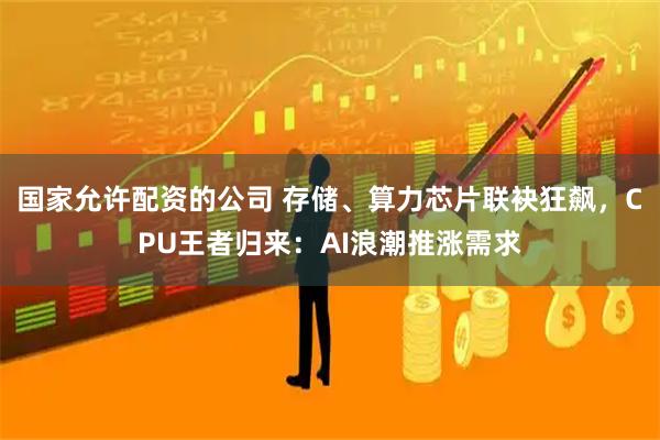 国家允许配资的公司 存储、算力芯片联袂狂飙，CPU王者归来：AI浪潮推涨需求