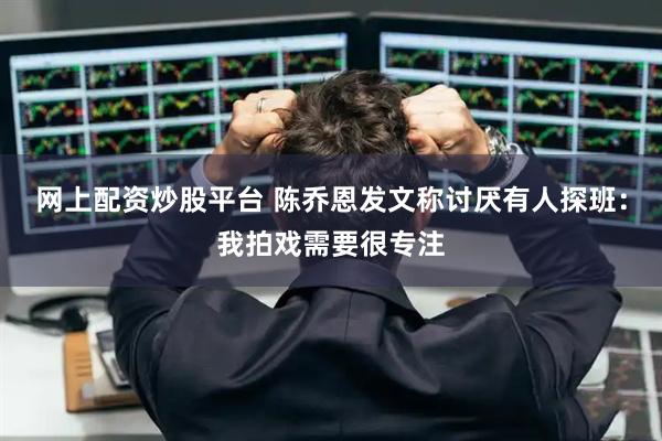 网上配资炒股平台 陈乔恩发文称讨厌有人探班：我拍戏需要很专注