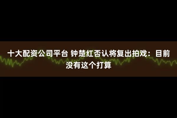 十大配资公司平台 钟楚红否认将复出拍戏：目前没有这个打算