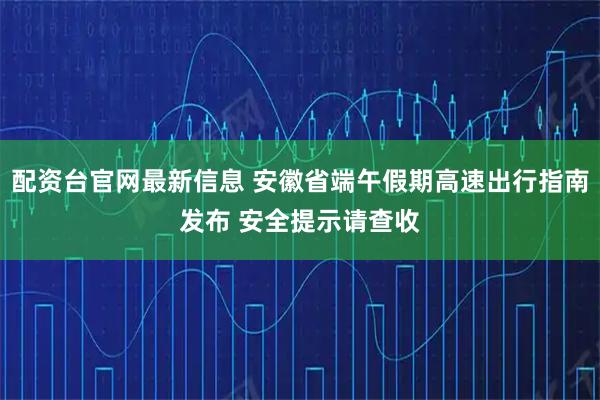 配资台官网最新信息 安徽省端午假期高速出行指南发布 安全提示请查收
