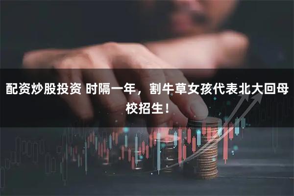 配资炒股投资 时隔一年，割牛草女孩代表北大回母校招生！