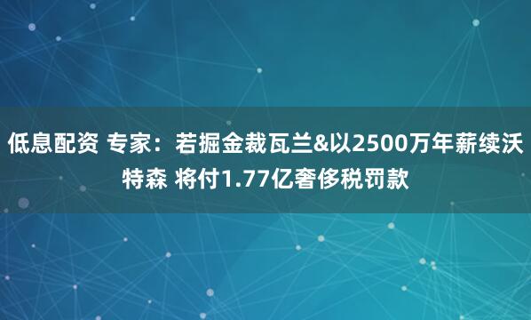 低息配资 专家：若掘金裁瓦兰&以2500万年薪续沃特森 将付1.77亿奢侈税罚款
