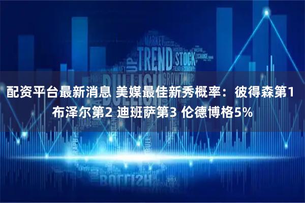 配资平台最新消息 美媒最佳新秀概率：彼得森第1 布泽尔第2 迪班萨第3 伦德博格5%
