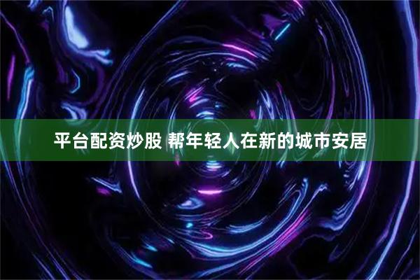 平台配资炒股 帮年轻人在新的城市安居