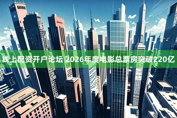 线上配资开户论坛 2026年度电影总票房突破220亿
