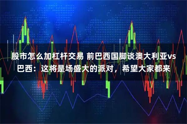 股市怎么加杠杆交易 前巴西国脚谈澳大利亚vs巴西：这将是场盛大的派对，希望大家都来
