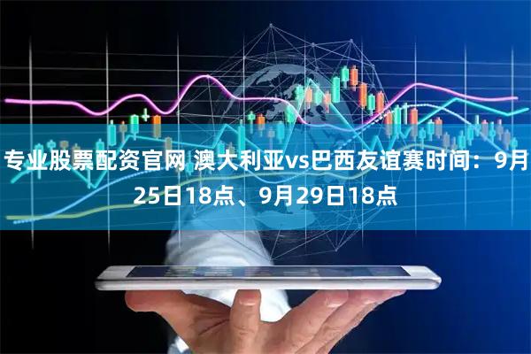专业股票配资官网 澳大利亚vs巴西友谊赛时间：9月25日18点、9月29日18点