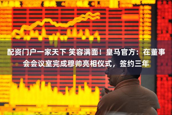 配资门户一家天下 笑容满面！皇马官方：在董事会会议室完成穆帅亮相仪式，签约三年