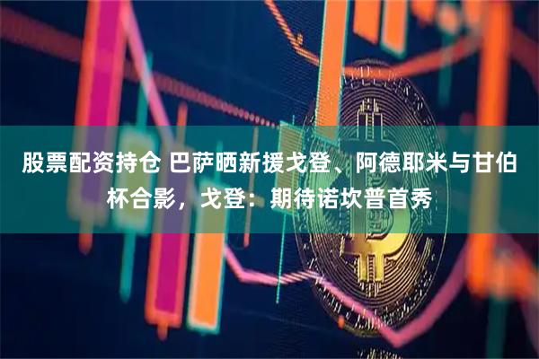 股票配资持仓 巴萨晒新援戈登、阿德耶米与甘伯杯合影，戈登：期待诺坎普首秀