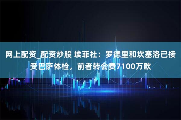 网上配资_配资炒股 埃菲社:罗德里和坎塞洛已接受巴萨体检,前者转会费7100万欧