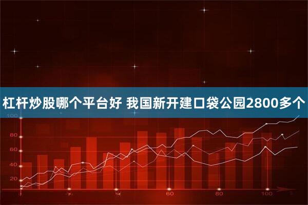 杠杆炒股哪个平台好 我国新开建口袋公园2800多个